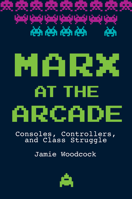 Marx at the Arcade: Consoles, Controllers, and Class Struggle - Woodcock, Jamie