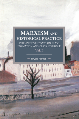 Marxism and Historical Practice (Vol. I): Interpretive Essays on Class Formation and Class Struggle - Palmer, Bryan D
