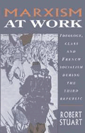 Marxism at Work: Ideology, Class and French Socialism During the Third Republic