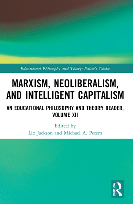 Marxism, Neoliberalism, and Intelligent Capitalism: An Educational Philosophy and Theory Reader, Volume XII - Jackson, Liz (Editor), and Peters, Michael A (Editor)