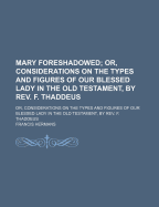 Mary Foreshadowed: Or, Considerations on the Types and Figures of Our Blessed Lady in the Old Testament, by REV. F. Thaddeus