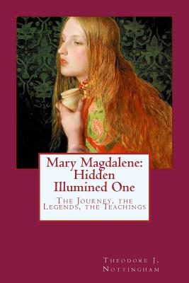 Mary Magdalene: Hidden Illumined One: The Journey, the Legends, the Teachings - Nottingham, Theodore J