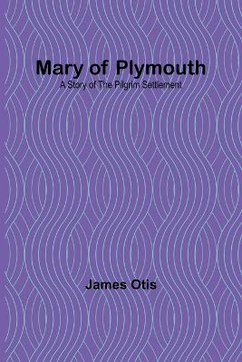 Mary of Plymouth: A Story of the Pilgrim Settlement - Otis, James
