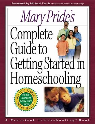 Mary Pride's Complete Guide to Getting Started in Homeschooling: A Practical Homeschooling Book - Pride, Mary, and Farris, Michael P (Foreword by)