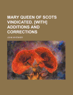 Mary Queen of Scots Vindicated. [With] Additions and Corrections