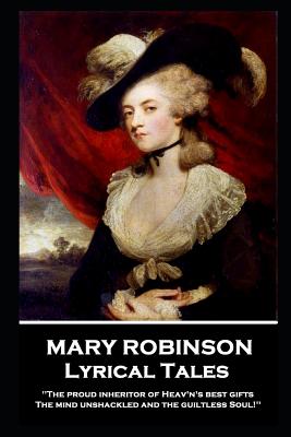 Mary Robinson - Lyrical Tales: 'The proud inheritor of Heav's's best gifts, The mind unshackled and the guiltless soul'' - Robinson, Mary