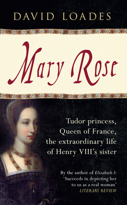 Mary Rose: Tudor Princess, Queen of France, the Extraordinary Life of Henry VIII's Sister - Loades, David, Professor