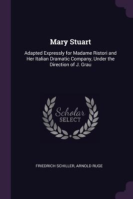 Mary Stuart: Adapted Expressly for Madame Ristori and Her Italian Dramatic Company, Under the Direction of J. Grau - Schiller, Friedrich, and Ruge, Arnold