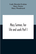 Mary Sumner, Her Life And Work Part I Memoir Of Mrs. Sumner Part Ii.-A Short History Of The Mothers' Union Compiled From The Manuscript History Of The Society