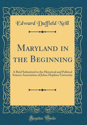 Maryland in the Beginning: A Brief Submitted to the Historical and Political Science Association of Johns Hopkins University (Classic Reprint) - Neill, Edward Duffield