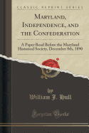 Maryland, Independence, and the Confederation: A Paper Read Before the Maryland Historical Society, December 8th, 1890 (Classic Reprint)