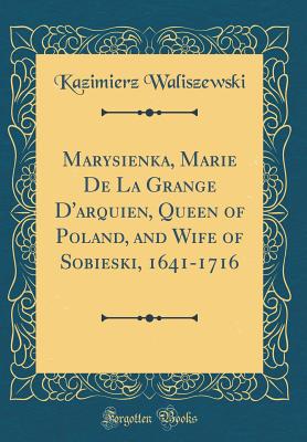 Marysienka, Marie de la Grange d'Arquien, Queen of Poland, and Wife of Sobieski, 1641-1716 (Classic Reprint) - Waliszewski, Kazimierz