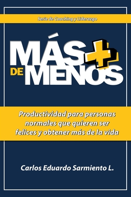 Mas de Menos: Productividad para personas normales que quieren ser felices y obtener Mas de la vida - Sarmiento Ladino, Carlos Eduardo