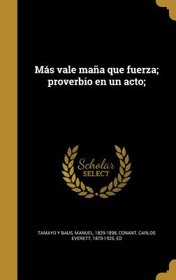 Mas Vale Mana Que Fuerza; Proverbio En Un Acto; - Tamayo y Baus, Manuel 1829-1898 (Creator), and Conant, Carlos Everett 1870-1925 (Creator)