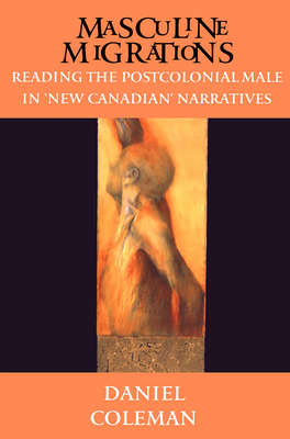 Masculine Migrations: Reading the Postcolonial Male in New Canadian Narratives - Coleman, Daniel