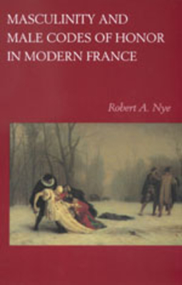 Masculinity and Male Codes of Honor in Modern France - Nye, Robert A
