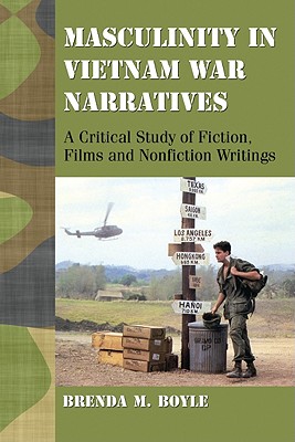 Masculinity in Vietnam War Narratives: A Critical Study of Fiction, Films and Nonfiction Writings - Boyle, Brenda M