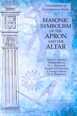 Masonic Symbolism of the Apron and the Altar: Foundations of Freemasonry Series - Harvey, William, and Mackey, Albert G, and Haywood, H L