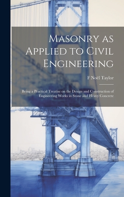 Masonry as Applied to Civil Engineering: Being a Practical Treatise on the Design and Construction of Engineering Works in Stone and Heavy Concrete - Taylor, F Nol