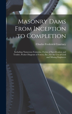 Masonry Dams From Inception to Completion: Including Numerous Formulae, Forms of Specification and Tender, Pocket Diagram of Forces, Etc.; for the Use of Civil and Mining Engineers - Courtney, Charles Frederick