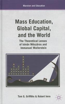 Mass Education, Global Capital, and the World: The Theoretical Lenses of Istvn Mszros and Immanuel Wallerstein - Griffiths, T, and Imre, R
