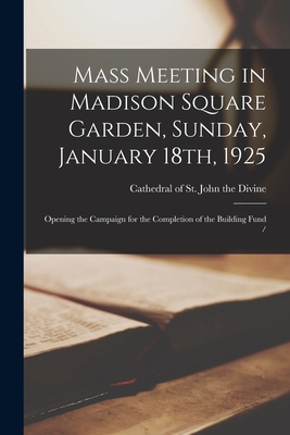 Mass Meeting in Madison Square Garden, Sunday, January 18th, 1925: Opening the Campaign for the Completion of the Building Fund / - Cathedral of St John the Divine (New (Creator)