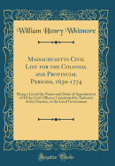 Massachusetts Civil List for the Colonial and Provincial Periods, 1630-1774: Being a List of the Names and Dates of Appointment of All the Civil Officers; Constituted by Authority of the Charters, or the Local Government (Classic Reprint)