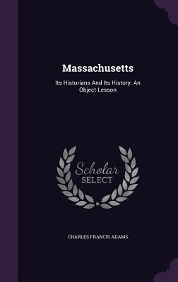 Massachusetts: Its Historians And Its History: An Object Lesson - Adams, Charles Francis