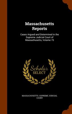 Massachusetts Reports: Cases Argued and Determined in the Supreme Judicial Court of Massachusetts, Volume 75 - Massachusetts Supreme Judicial Court (Creator)