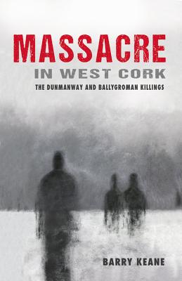 Massacre in West Cork: The Dunmanway and Ballygroman Killings - Keane, Barry, Mr.