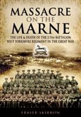 Massacre on the Marne: The Life and Death of the 2/5th Battalion West Yorkshire Regiment in the Great War - Skirrow, Fraser