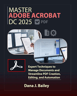 Master Adobe Acrobat Dc 2025: Expert Techniques to Manage Documents and Streamline PDF Creation, Editing, and Automation