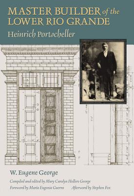 Master Builder of the Lower Rio Grande: Heinrich Portscheller - George, W Eugene, and George, Mary Carolyn Hollers (Editor), and Guerra, Maria Eugenia (Foreword by)