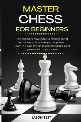 Master Chess for Beginners: The comprehensive guide to manage secret techniques to dominate your opponent. Learn in 7 days the fundamental strategies and openings with logical moves - Test, Jason