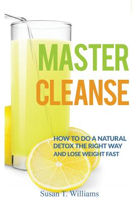 Master Cleanse: How To Do A Natural Detox The Right Way And Lose Weight Fast - Williams, Susan T