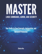 Master Linux Commands, Admin, and Security: Your Guide to Core Concepts, Automation, and Network Protection