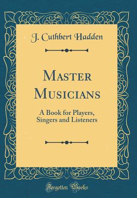 Master Musicians: A Book for Players, Singers and Listeners (Classic Reprint) - Hadden, J Cuthbert