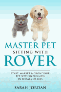 Master Pet Sitting with Rover: Start, Market and Grow Your Pet Sitting Business in 30 Days or Less