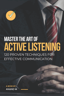 Master the Art of Active Listening - 120 Proven Techniques For Effective Communication