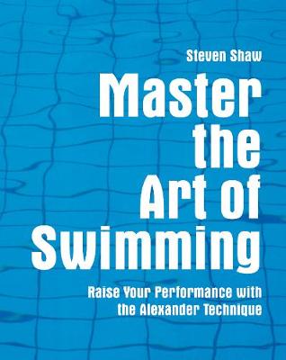 Master the Art of Swimming: Raising Your Performance with the Alexander Technique - Shaw, Steven