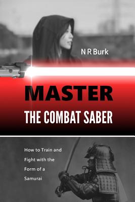 Master the Combat Saber: How to Train and Fight with the Form of a Samurai - Burk, N R