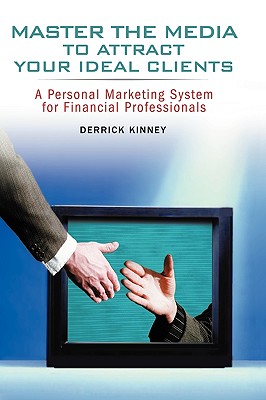 Master the Media to Attract Your Ideal Clients: A Personal Marketing System for Financial Professionals - Kinney, Derrick