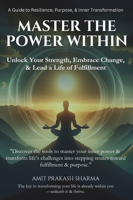 Master the Power Within: A Guide to Resilience, Purpose, & Inner Transformation - Sharma, Amit Prakash