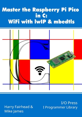 Master the Raspberry Pi Pico in C: WiFi with lwIP & mbedtls - James, Mike, and Fairhead, Harry