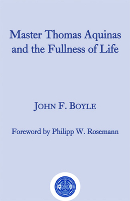 Master Thomas Aquinas and the Fullness of Life - Boyle, John F, and Rosemann, Philipp W (Foreword by)