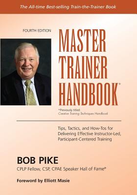 Master Trainer Handbook: Tips, Tactics, and How-Tos for Delivering Effective Instructor-Led, Participant-Centered Training - Masie, Elliott, and Pike, Bob