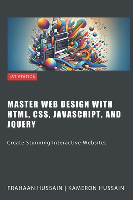 Master Web Design with HTML, CSS, JavaScript, and jQuery: Create Stunning Interactive Websites - Hussain, Frahaan, and Hussain, Kameron