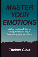 Master Your Emotions: A Resounding Guide to Using Mindful Living in Controlling your emotions