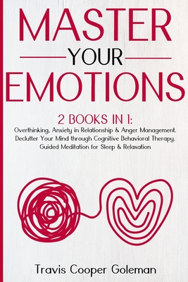 Master Your Emotions: This Book Includes: Overthinking, Anxiety in Relationship and Anger Management. Declutter Your Mind through Cognitive Behavioral Therapy. Guided Meditation for Sleep and Relaxation. - Gole, T C