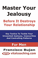 Master Your Jealousy Before It Destroys Your Relationship - For Men: Key Tactics to Tackle Your Unwanted Jealousy, Insecurities and Controlling Patter